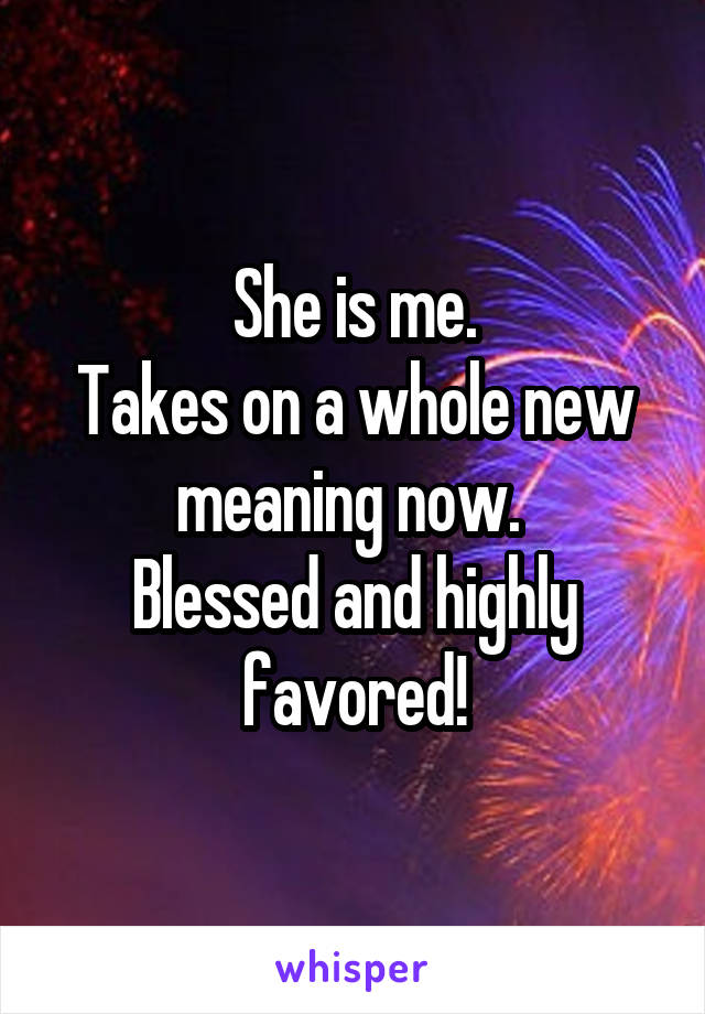 She is me.
Takes on a whole new meaning now. 
Blessed and highly favored!