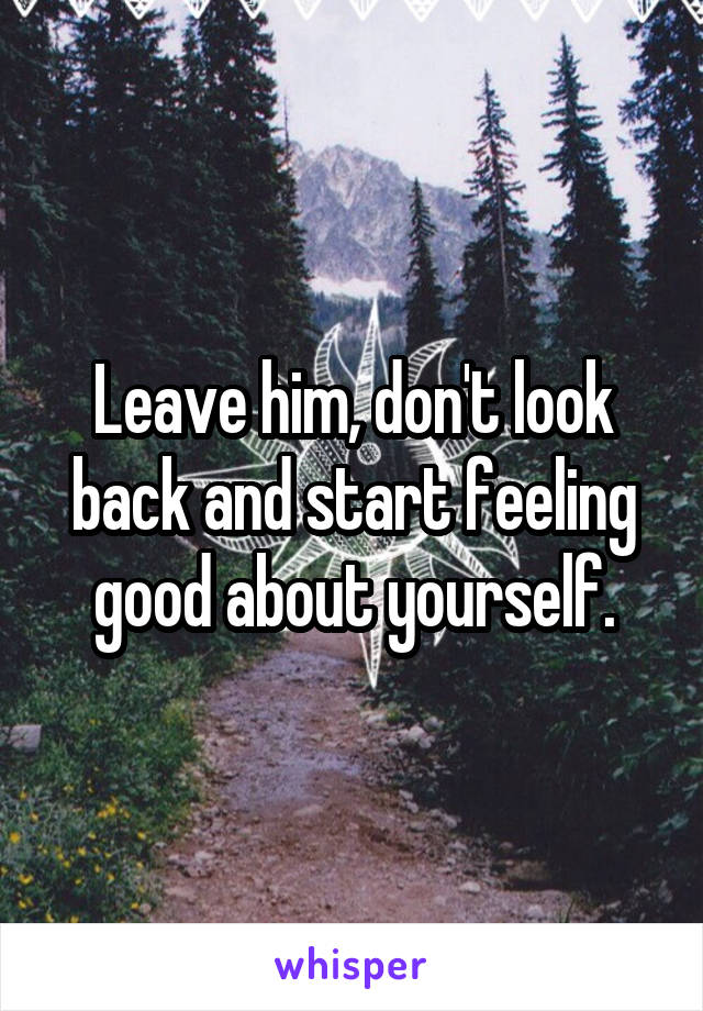 Leave him, don't look back and start feeling good about yourself.