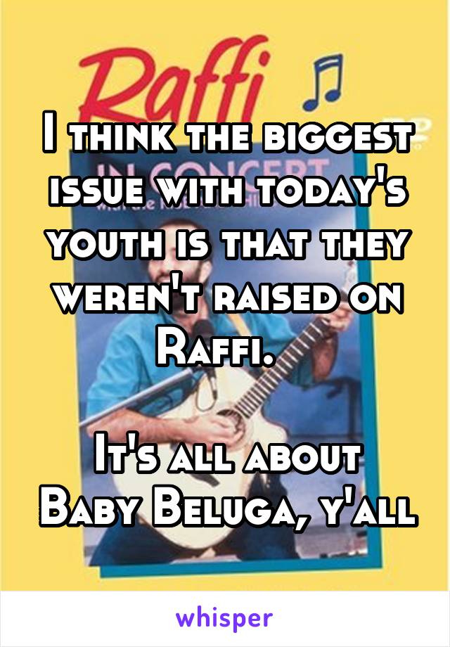 I think the biggest issue with today's youth is that they weren't raised on Raffi.  

It's all about Baby Beluga, y'all