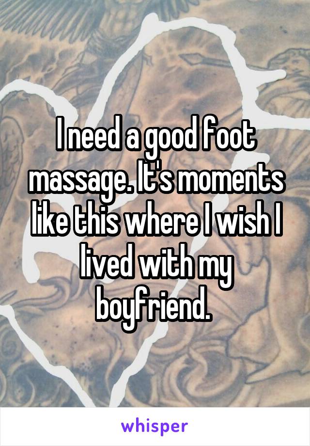 I need a good foot massage. It's moments like this where I wish I lived with my boyfriend. 
