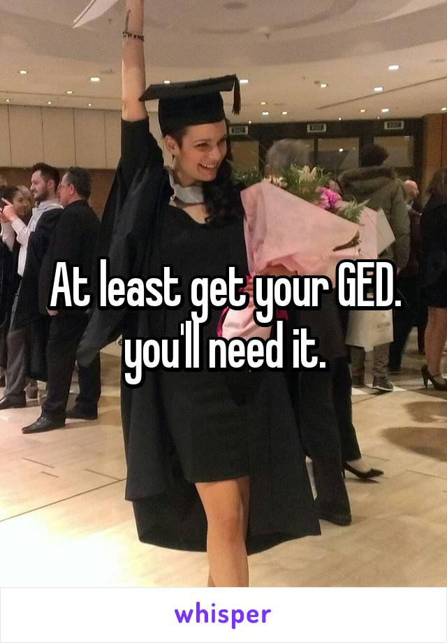 At least get your GED.
you'll need it.