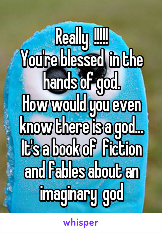 Really  !!!!!
You're blessed  in the hands of god.
How would you even know there is a god...
It's a book of  fiction and fables about an imaginary  god
