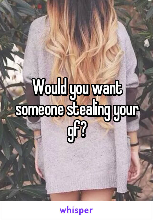 Would you want someone stealing your gf?