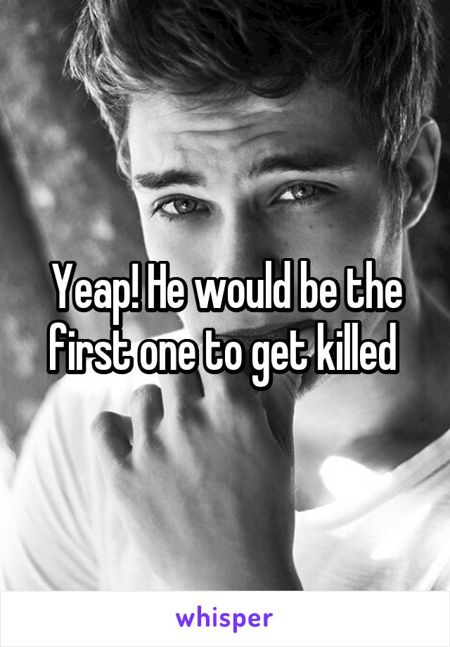 Yeap! He would be the first one to get killed 