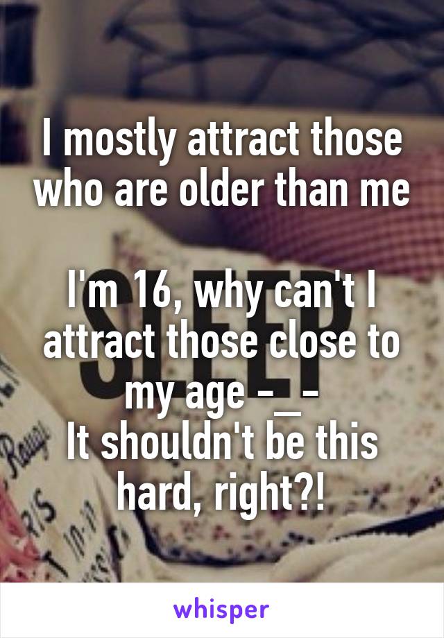 I mostly attract those who are older than me

I'm 16, why can't I attract those close to my age -_-
It shouldn't be this hard, right?!