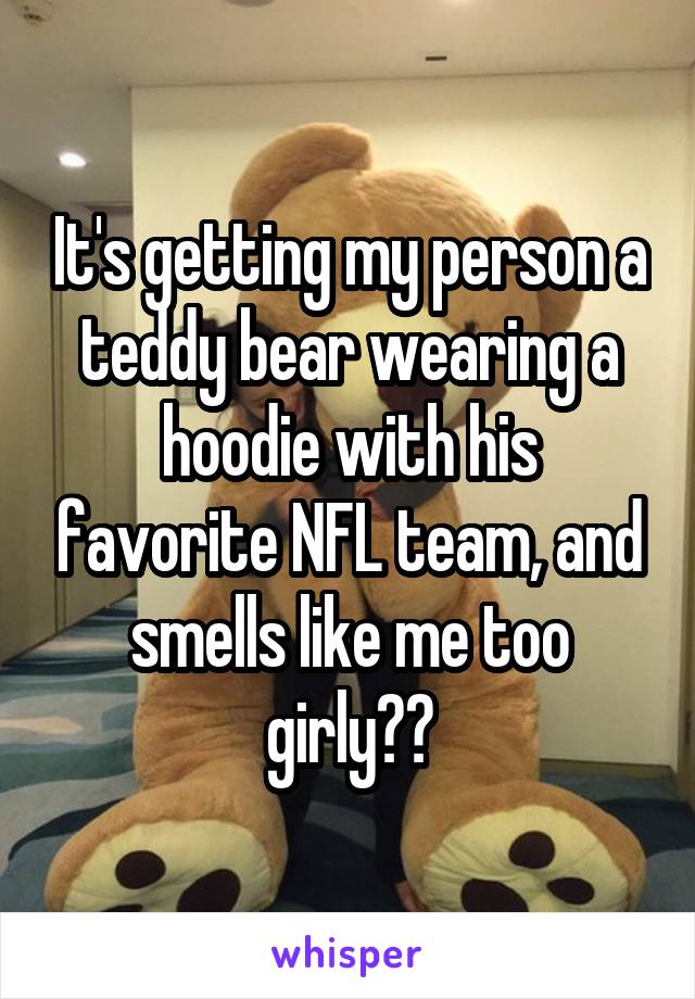It's getting my person a teddy bear wearing a hoodie with his favorite NFL team, and smells like me too girly??