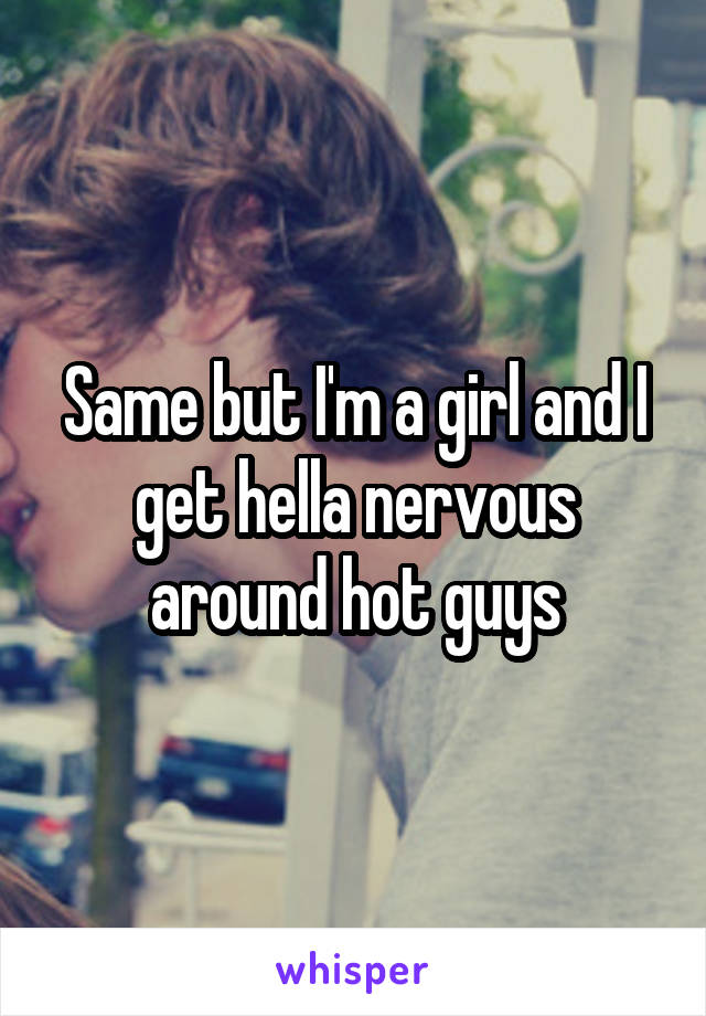 Same but I'm a girl and I get hella nervous around hot guys