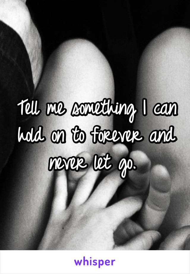 Tell me something I can hold on to forever and never let go. 