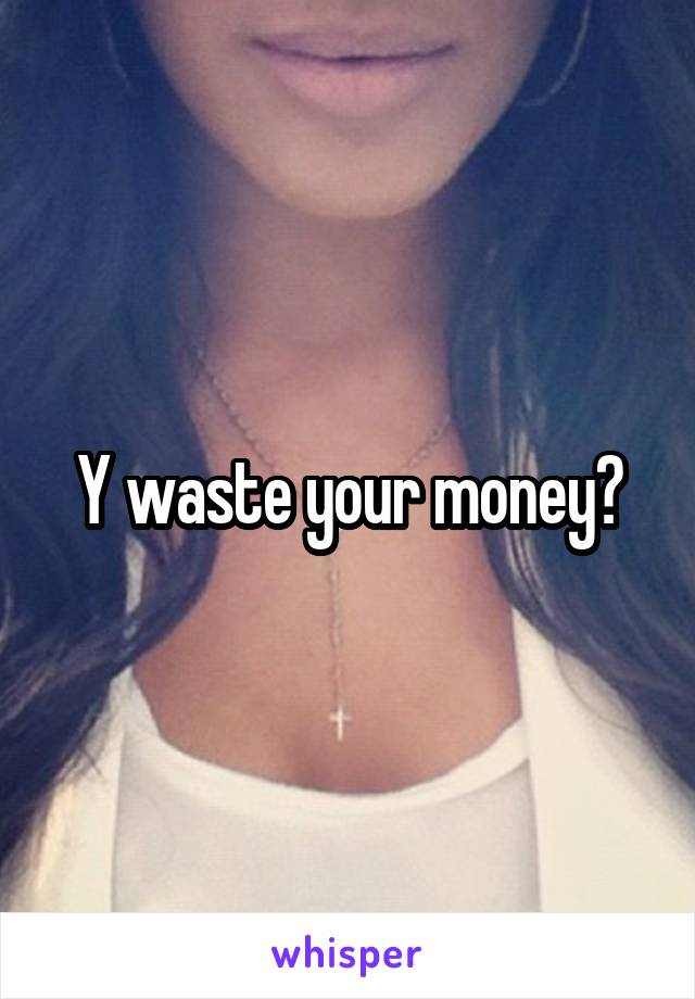 Y waste your money?