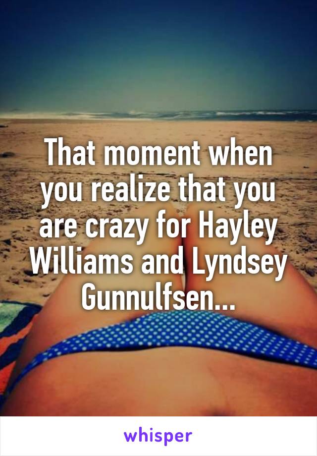 That moment when you realize that you are crazy for Hayley Williams and Lyndsey Gunnulfsen...