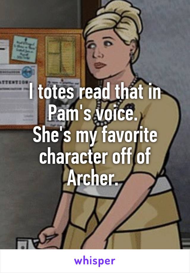 I totes read that in Pam's voice. 
She's my favorite character off of Archer. 