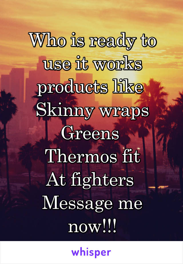 Who is ready to use it works products like 
Skinny wraps
Greens 
Thermos fit
At fighters 
Message me now!!!