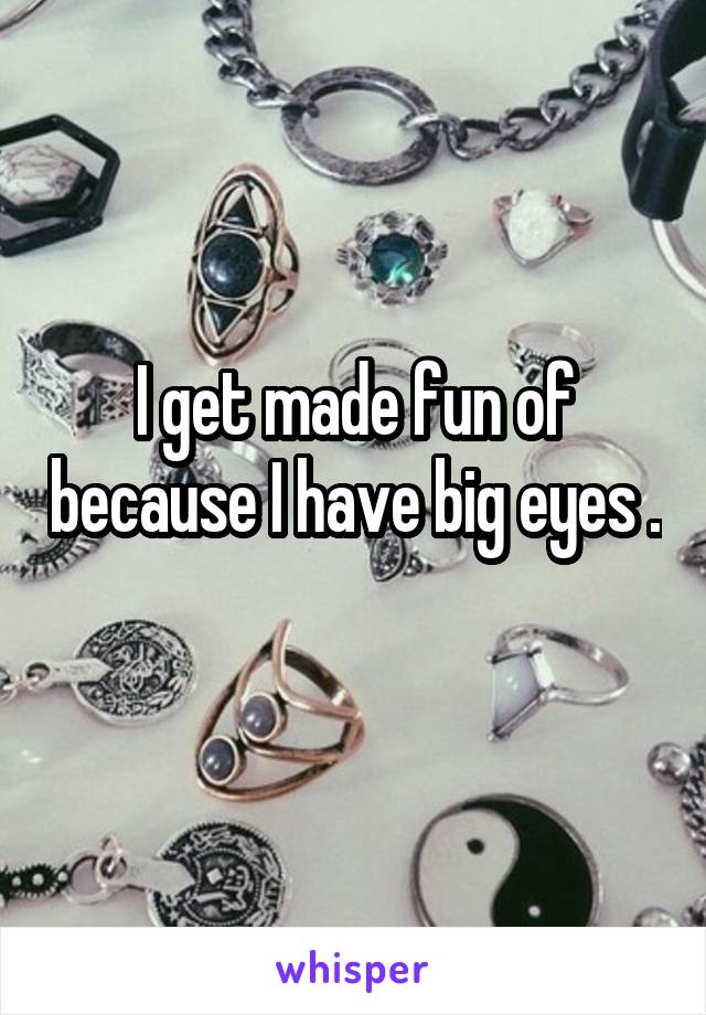 I get made fun of because I have big eyes . 