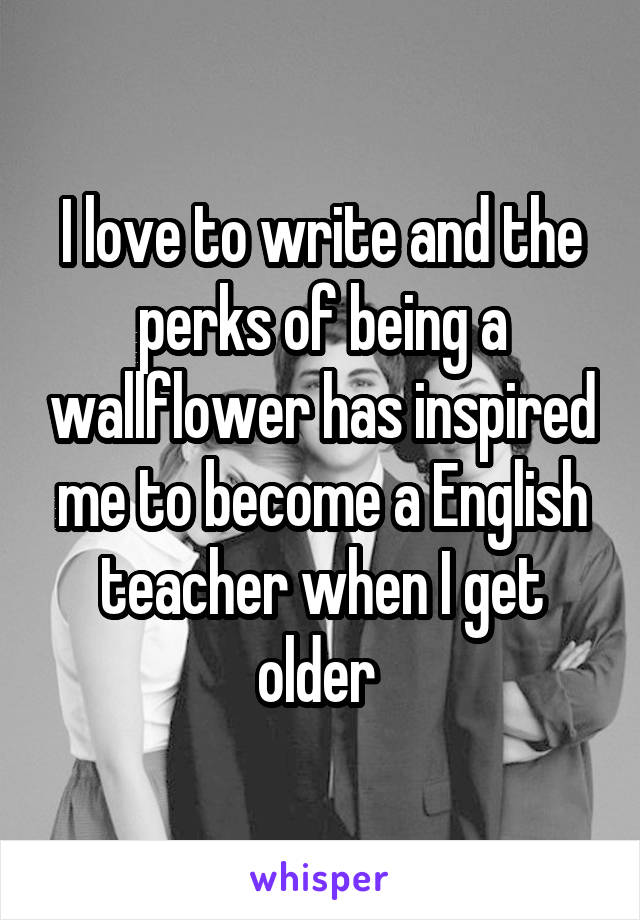 I love to write and the perks of being a wallflower has inspired me to become a English teacher when I get older 