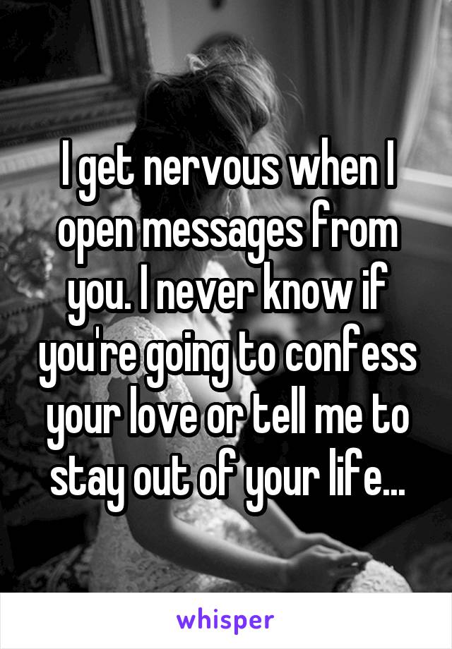 I get nervous when I open messages from you. I never know if you're going to confess your love or tell me to stay out of your life...