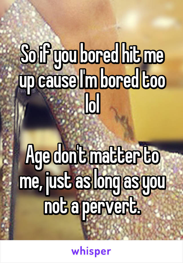 So if you bored hit me up cause I'm bored too lol

Age don't matter to me, just as long as you not a pervert.