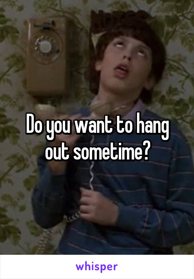 Do you want to hang out sometime?
