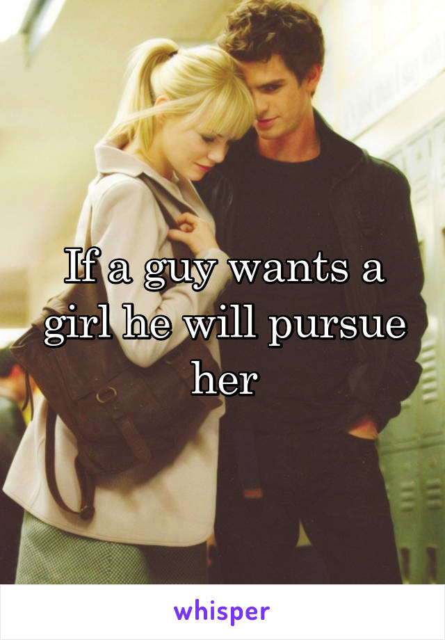 If a guy wants a girl he will pursue her