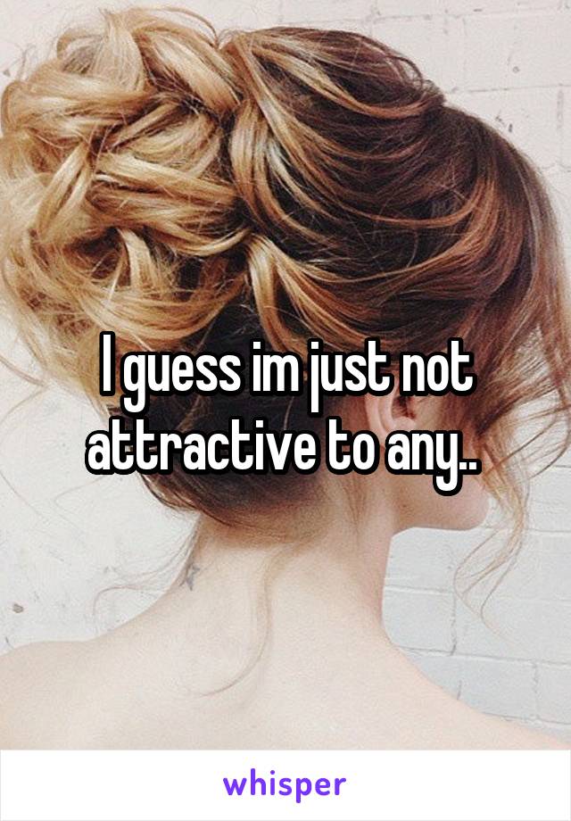 I guess im just not attractive to any.. 