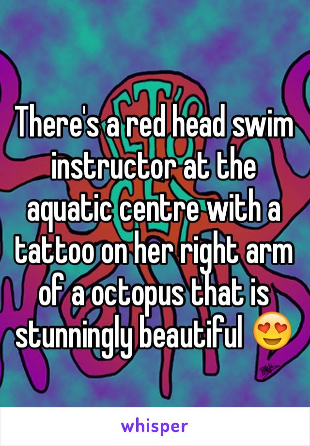 There's a red head swim instructor at the aquatic centre with a tattoo on her right arm of a octopus that is stunningly beautiful 😍