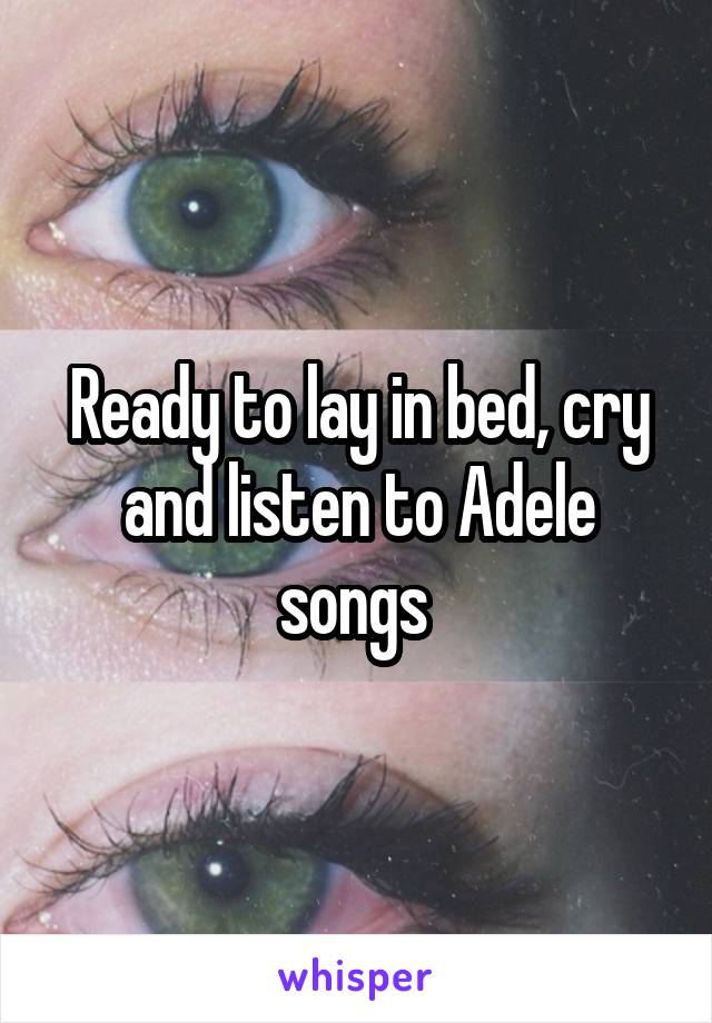 Ready to lay in bed, cry and listen to Adele songs 