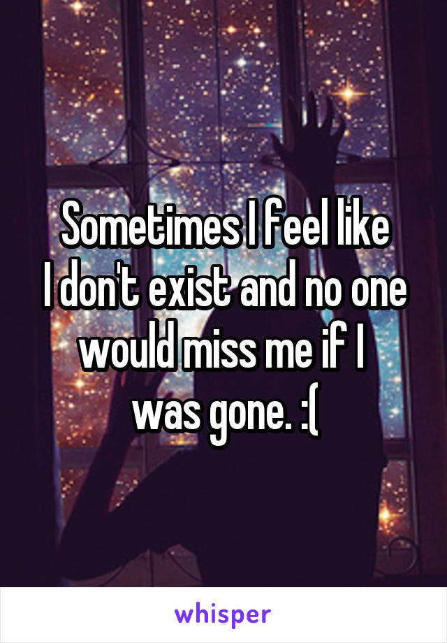 Sometimes I feel like
I don't exist and no one
would miss me if I 
was gone. :(