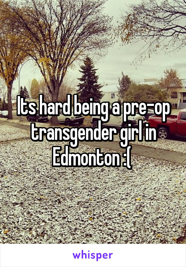 Its hard being a pre-op transgender girl in Edmonton :( 