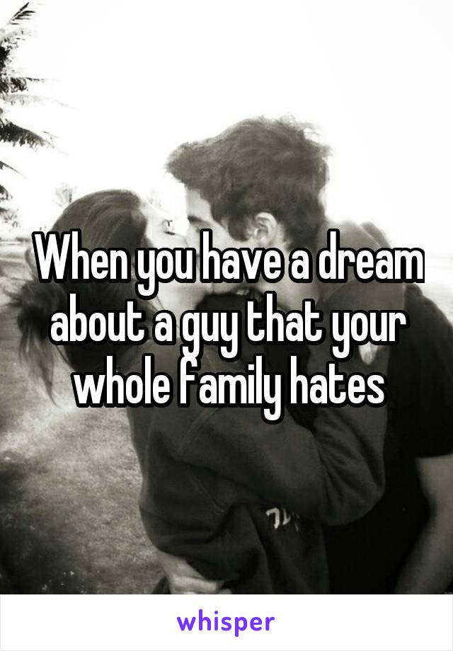 When you have a dream about a guy that your whole family hates