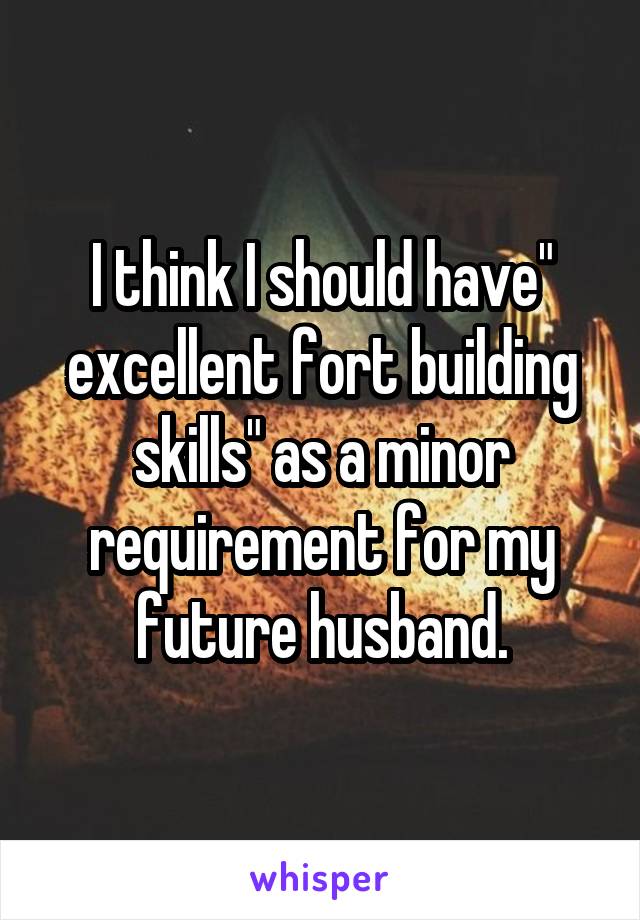 I think I should have" excellent fort building skills" as a minor requirement for my future husband.