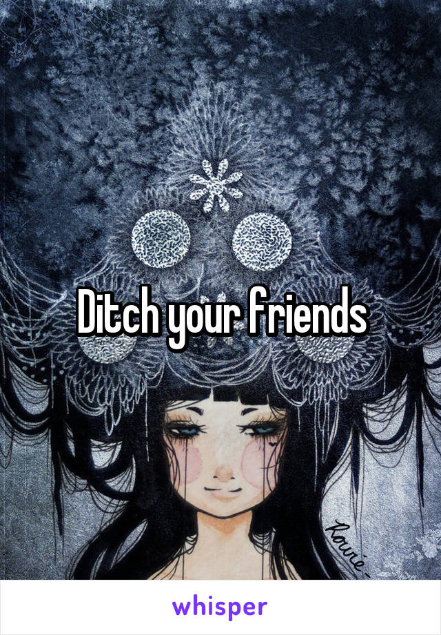 Ditch your friends