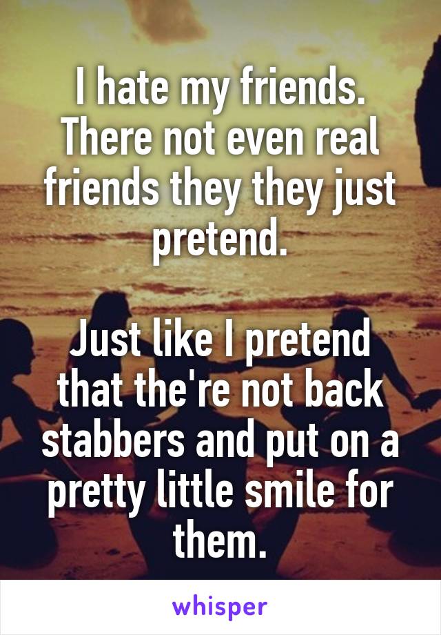 I hate my friends. There not even real friends they they just pretend.

Just like I pretend that the're not back stabbers and put on a pretty little smile for them.