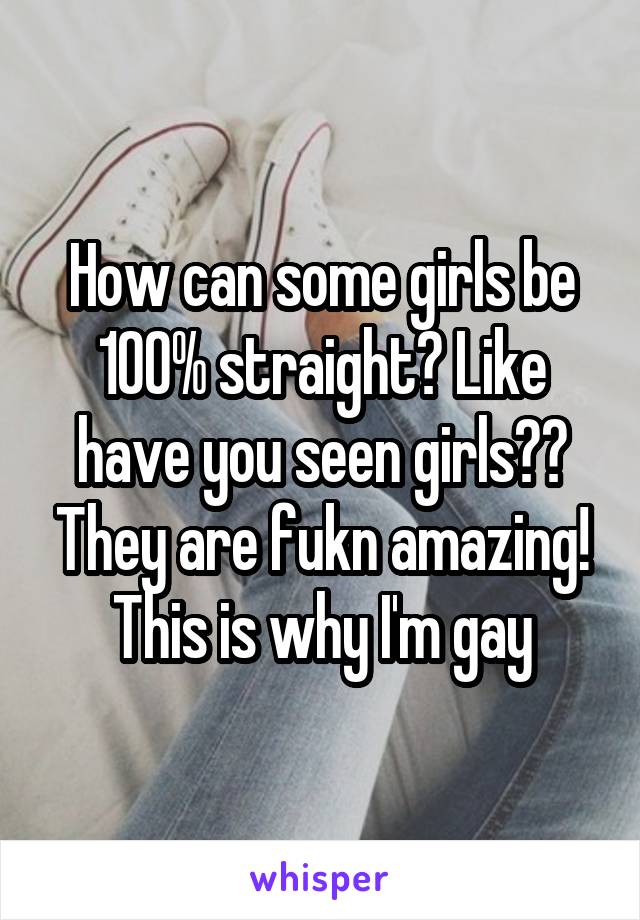How can some girls be 100% straight? Like have you seen girls?? They are fukn amazing!
This is why I'm gay