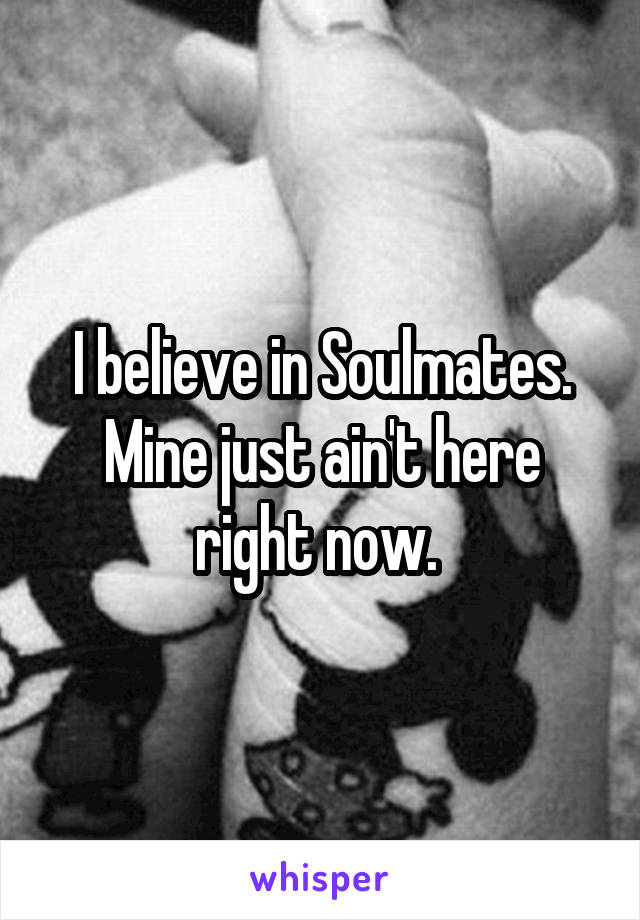 I believe in Soulmates. Mine just ain't here right now. 
