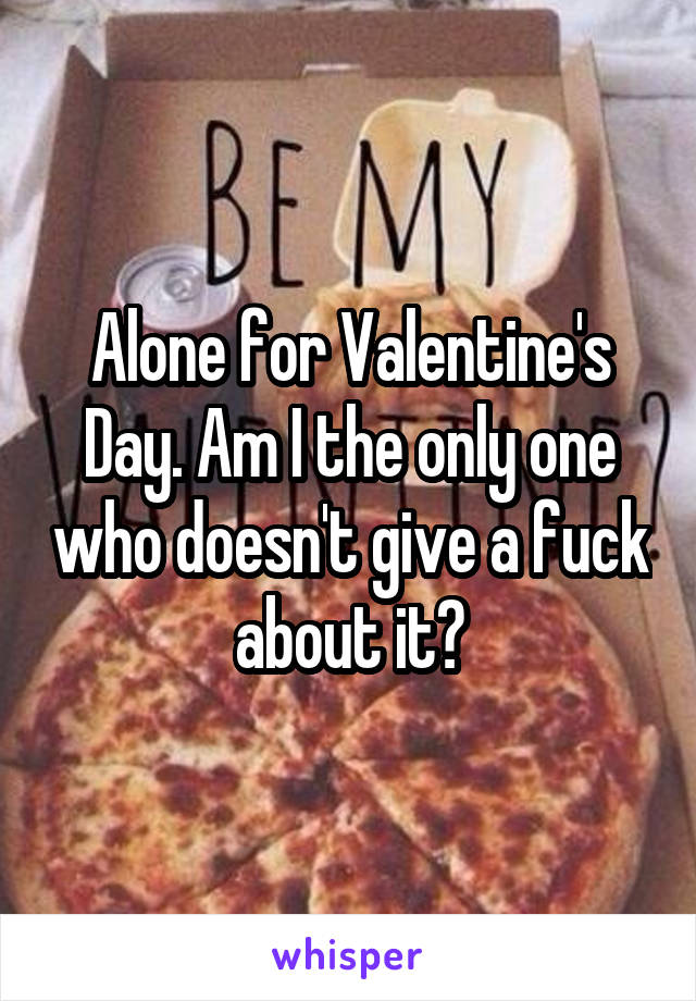 Alone for Valentine's Day. Am I the only one who doesn't give a fuck about it?