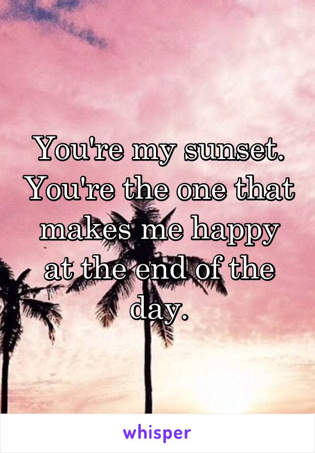 You're my sunset. You're the one that makes me happy at the end of the day.