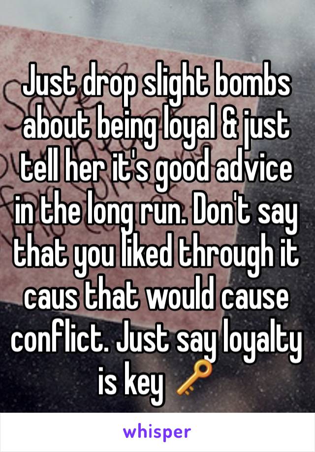 Just drop slight bombs about being loyal & just tell her it's good advice in the long run. Don't say that you liked through it caus that would cause conflict. Just say loyalty is key 🔑