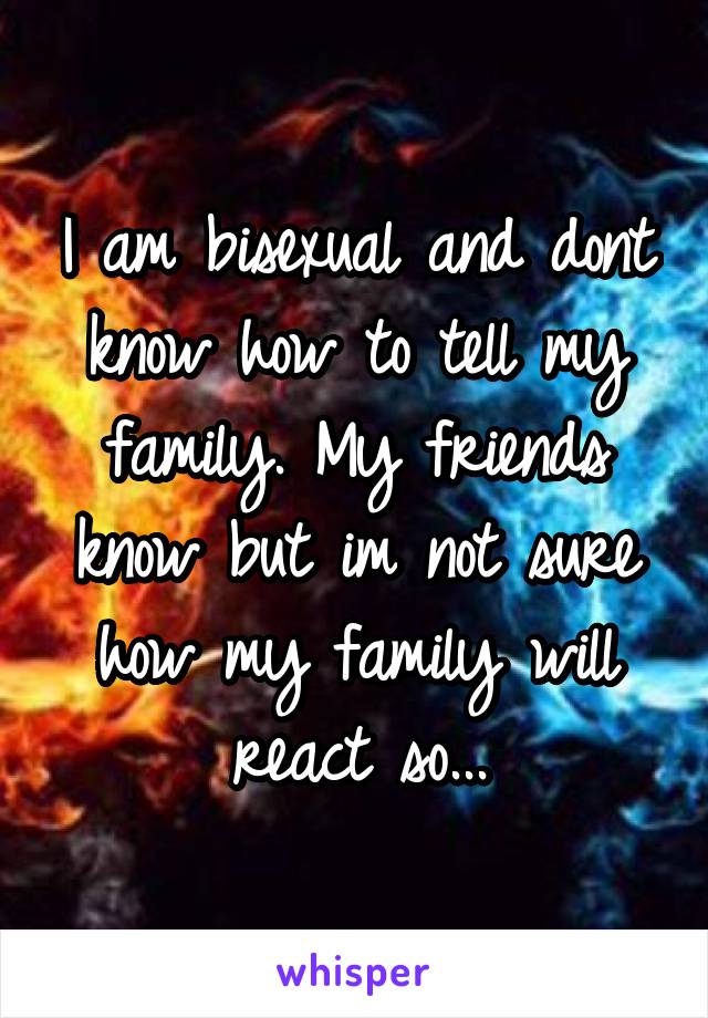 I am bisexual and dont know how to tell my family. My friends know but im not sure how my family will react so...