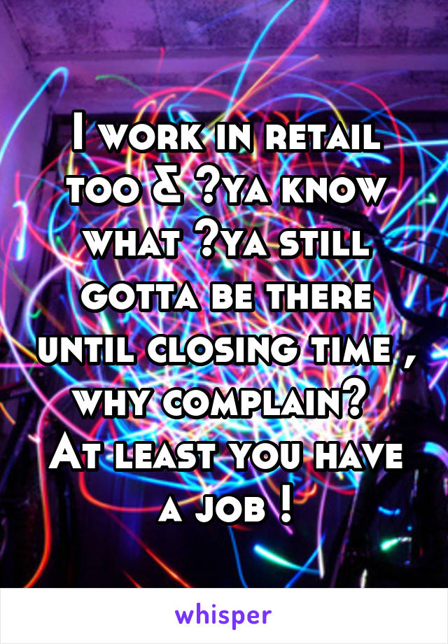 I work in retail too & ️ya know what ️ya still gotta be there until closing time , why complain? 
At least you have a job !