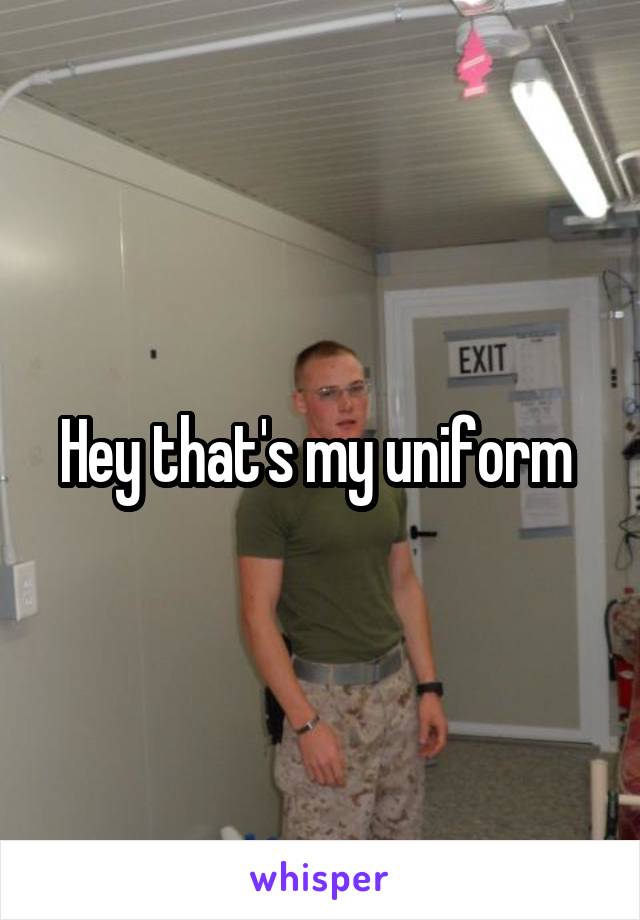 Hey that's my uniform 
