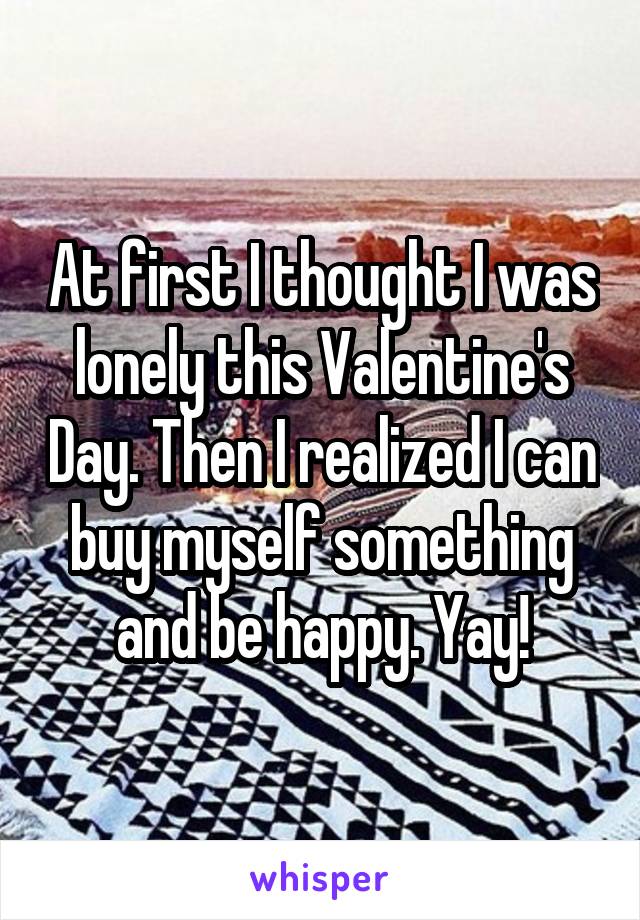 At first I thought I was lonely this Valentine's Day. Then I realized I can buy myself something and be happy. Yay!
