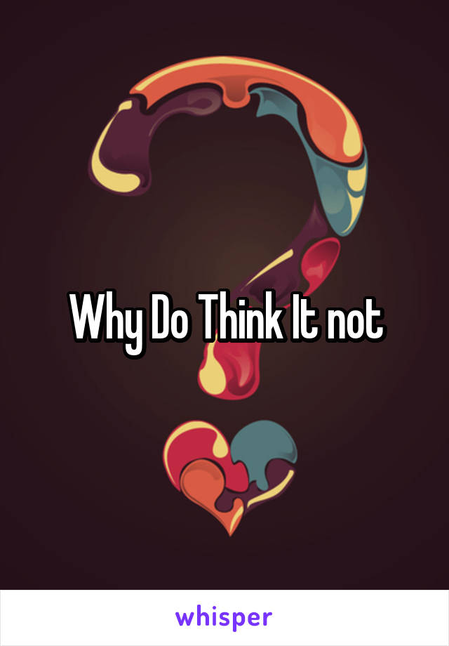 Why Do Think It not