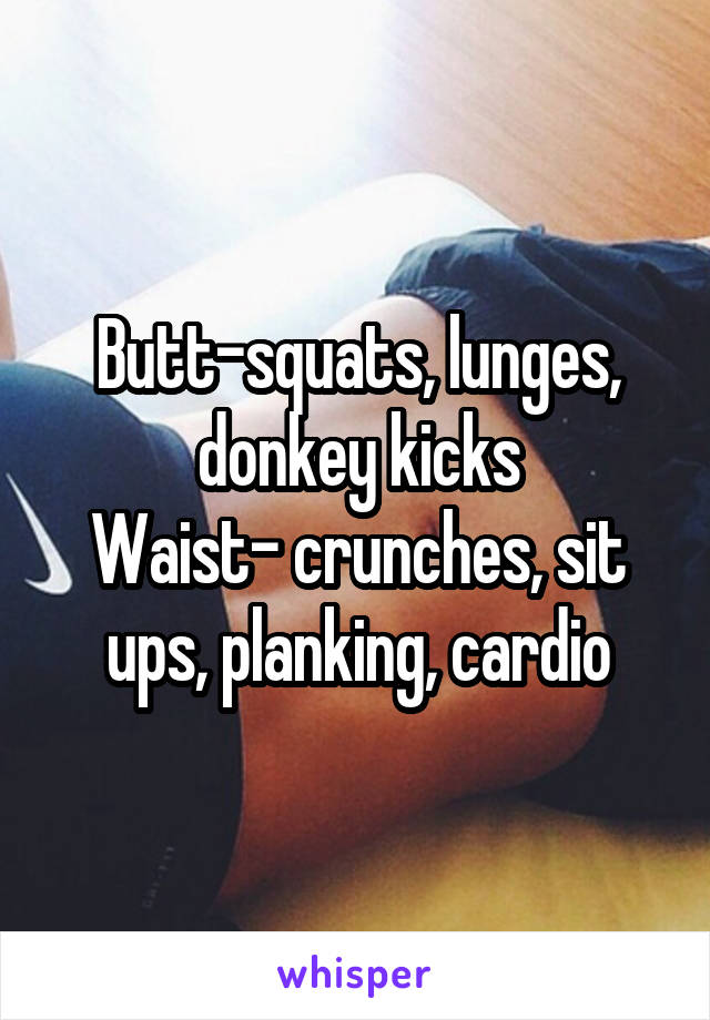 Butt-squats, lunges, donkey kicks
Waist- crunches, sit ups, planking, cardio