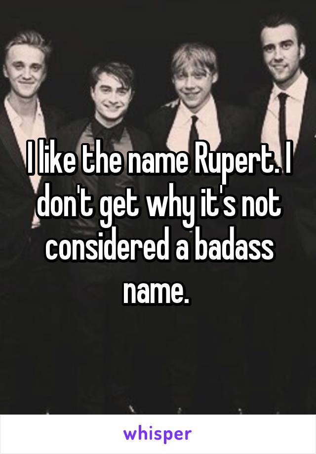 I like the name Rupert. I don't get why it's not considered a badass name. 