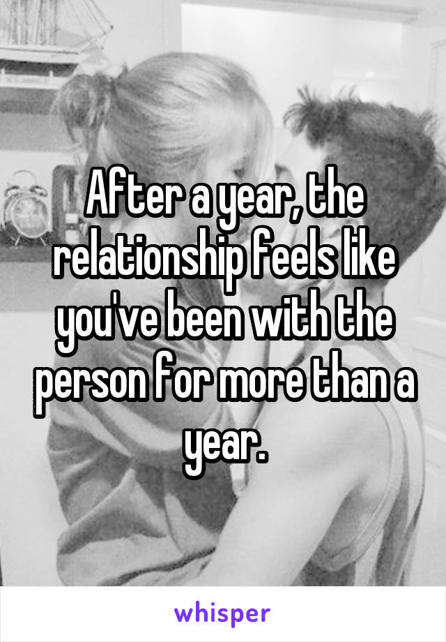 After a year, the relationship feels like you've been with the person for more than a year.