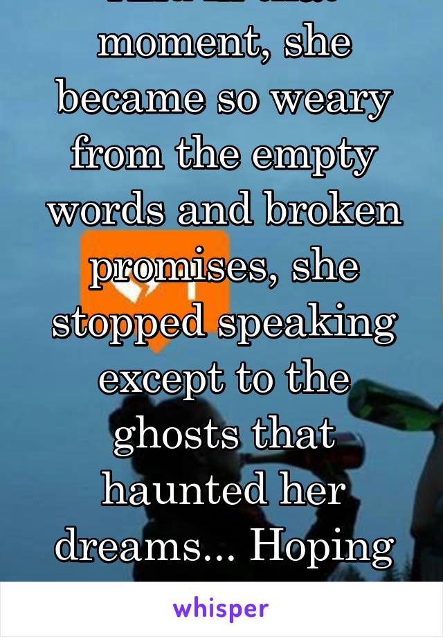 And in that moment, she became so weary from the empty words and broken promises, she stopped speaking except to the ghosts that haunted her dreams... Hoping one day to repair her soul