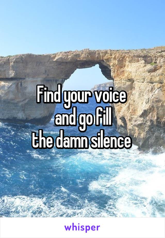 Find your voice 
and go fill
the damn silence 