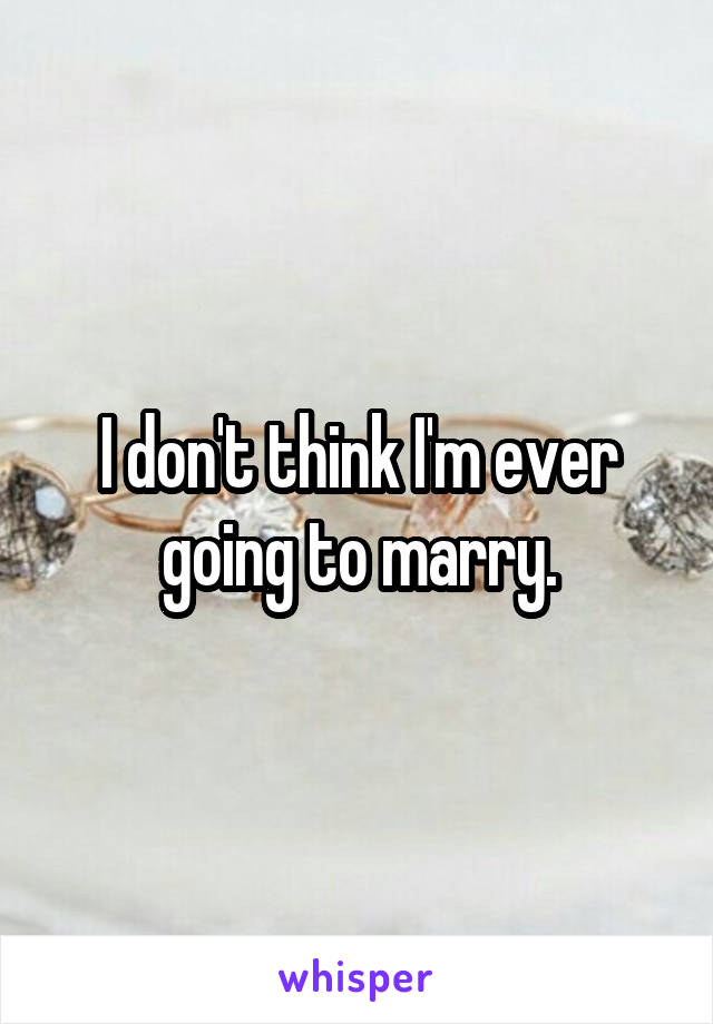 I don't think I'm ever going to marry.