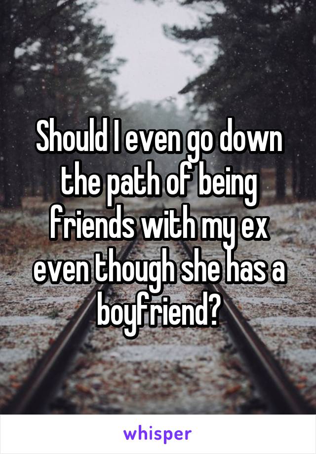 Should I even go down the path of being friends with my ex even though she has a boyfriend?