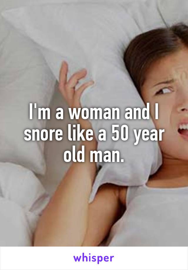 I'm a woman and I snore like a 50 year old man.