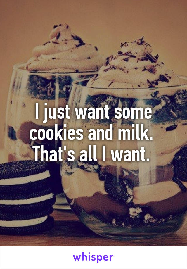 I just want some cookies and milk. 
That's all I want. 